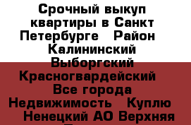 Срочный выкуп квартиры в Санкт-Петербурге › Район ­ Калининский,Выборгский,Красногвардейский - Все города Недвижимость » Куплю   . Ненецкий АО,Верхняя Пеша д.